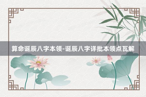 算命诞辰八字本领-诞辰八字详批本领点瓦解