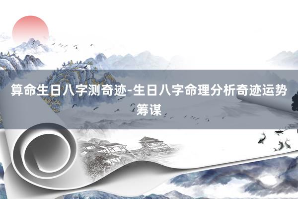 算命生日八字测奇迹-生日八字命理分析奇迹运势筹谋