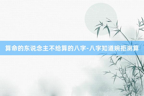算命的东说念主不给算的八字-八字知道婉拒测算