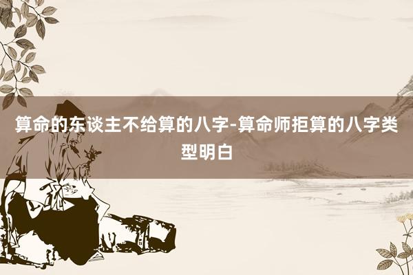 算命的东谈主不给算的八字-算命师拒算的八字类型明白