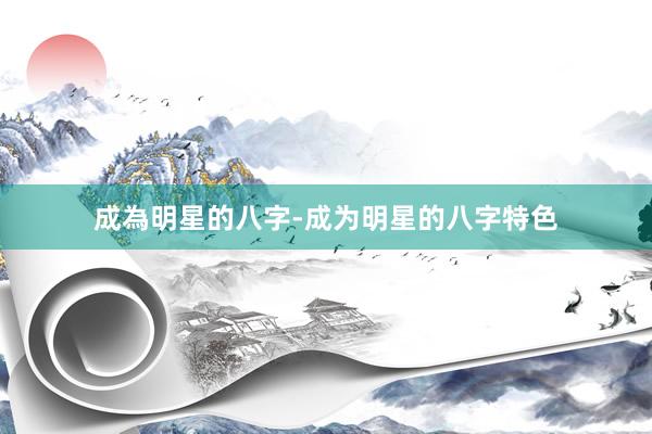 成為明星的八字-成为明星的八字特色