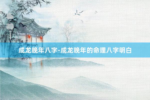 成龙晚年八字-成龙晚年的命理八字明白