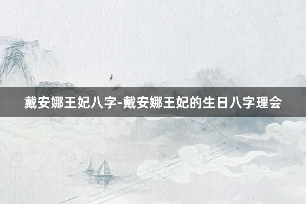 戴安娜王妃八字-戴安娜王妃的生日八字理会