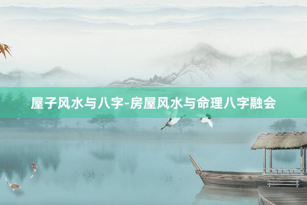 屋子风水与八字-房屋风水与命理八字融会