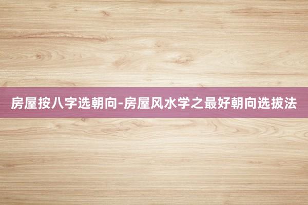 房屋按八字选朝向-房屋风水学之最好朝向选拔法