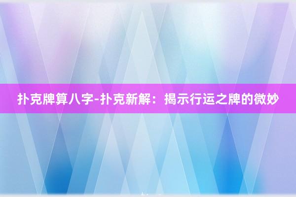 扑克牌算八字-扑克新解：揭示行运之牌的微妙