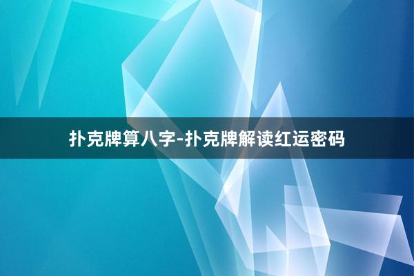 扑克牌算八字-扑克牌解读红运密码